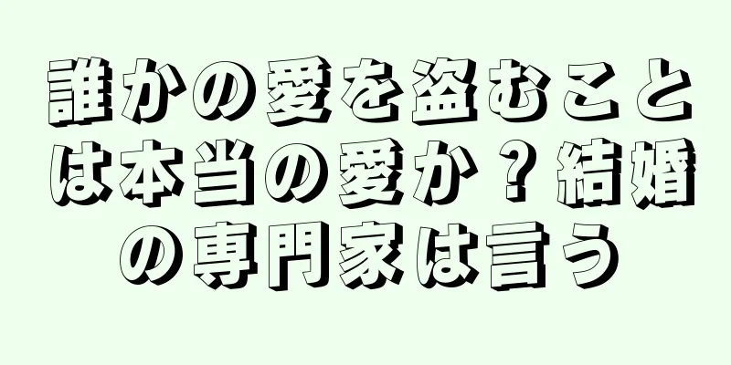 誰かの愛を盗むことは本当の愛か？結婚の専門家は言う