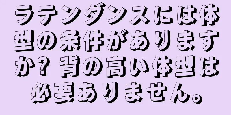 ラテンダンスには体型の条件がありますか? 背の高い体型は必要ありません。