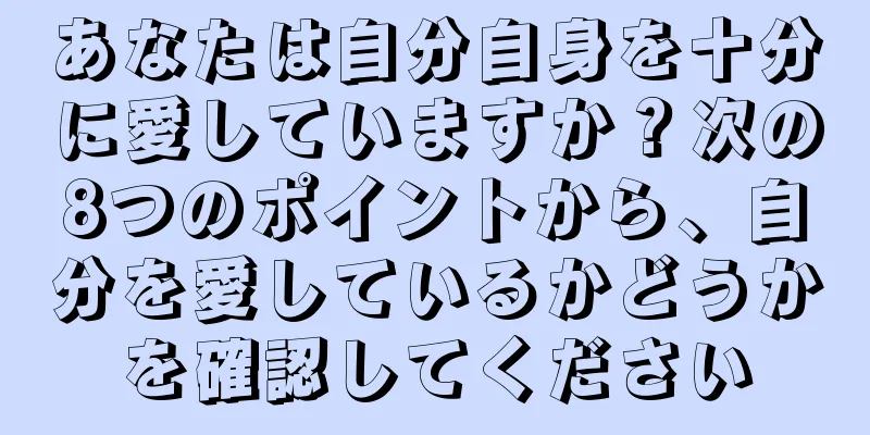 あなたは自分自身を十分に愛していますか？次の8つのポイントから、自分を愛しているかどうかを確認してください