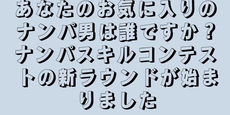 あなたのお気に入りのナンパ男は誰ですか？ナンパスキルコンテストの新ラウンドが始まりました