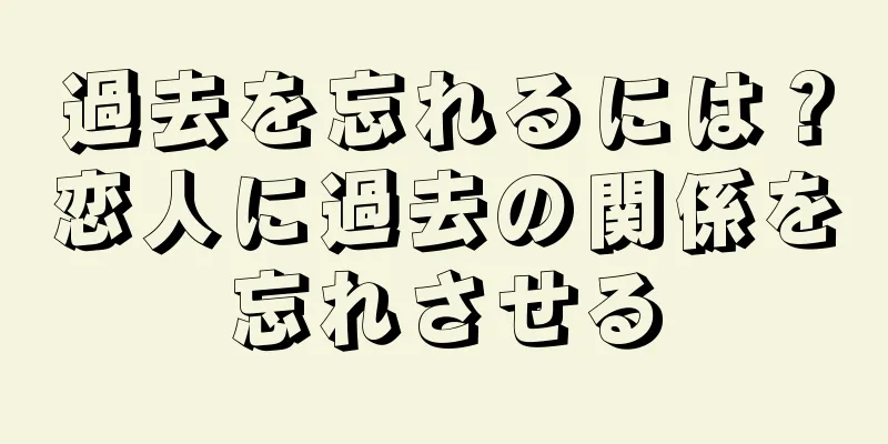 過去を忘れるには？恋人に過去の関係を忘れさせる
