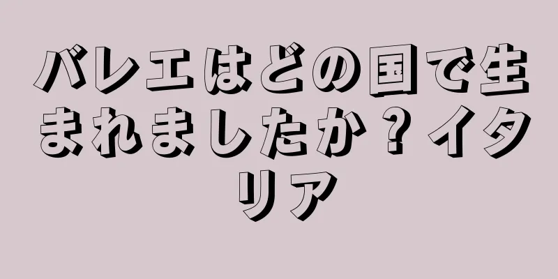 バレエはどの国で生まれましたか？イタリア