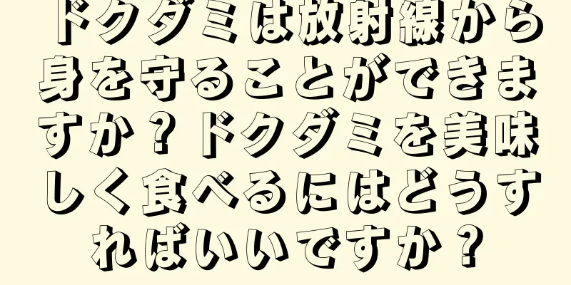ドクダミは放射線から身を守ることができますか？ドクダミを美味しく食べるにはどうすればいいですか？