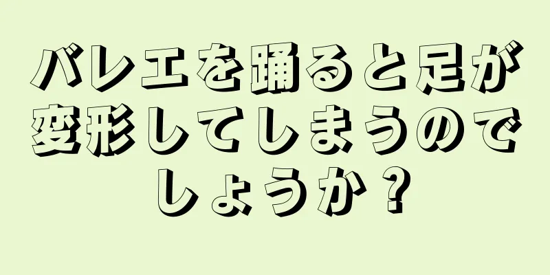 バレエを踊ると足が変形してしまうのでしょうか？