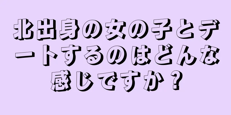 北出身の女の子とデートするのはどんな感じですか？