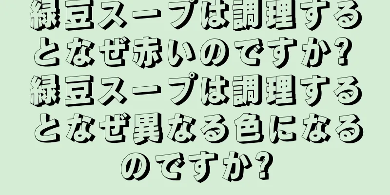 緑豆スープは調理するとなぜ赤いのですか? 緑豆スープは調理するとなぜ異なる色になるのですか?