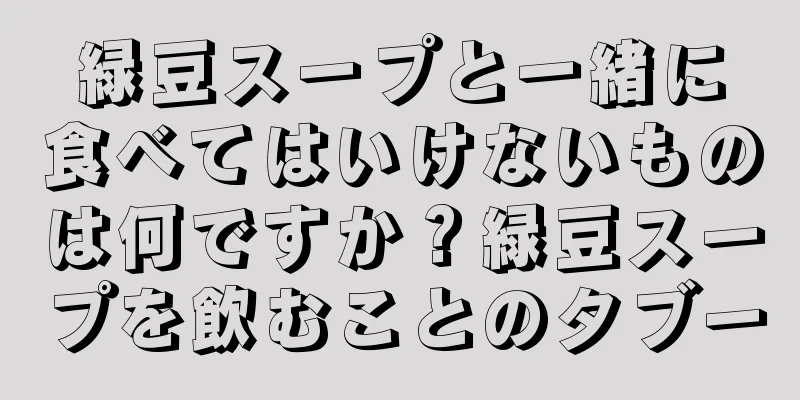 緑豆スープと一緒に食べてはいけないものは何ですか？緑豆スープを飲むことのタブー