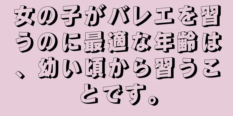 女の子がバレエを習うのに最適な年齢は、幼い頃から習うことです。