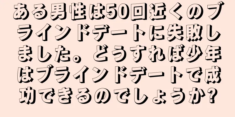 ある男性は50回近くのブラインドデートに失敗しました。どうすれば少年はブラインドデートで成功できるのでしょうか?
