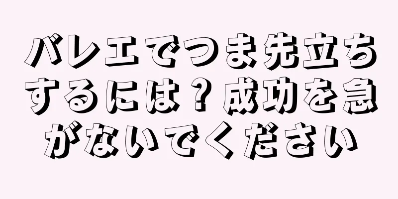 バレエでつま先立ちするには？成功を急がないでください