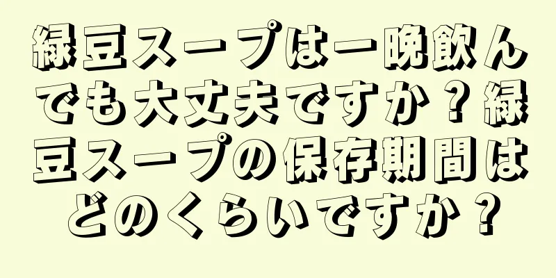 緑豆スープは一晩飲んでも大丈夫ですか？緑豆スープの保存期間はどのくらいですか？