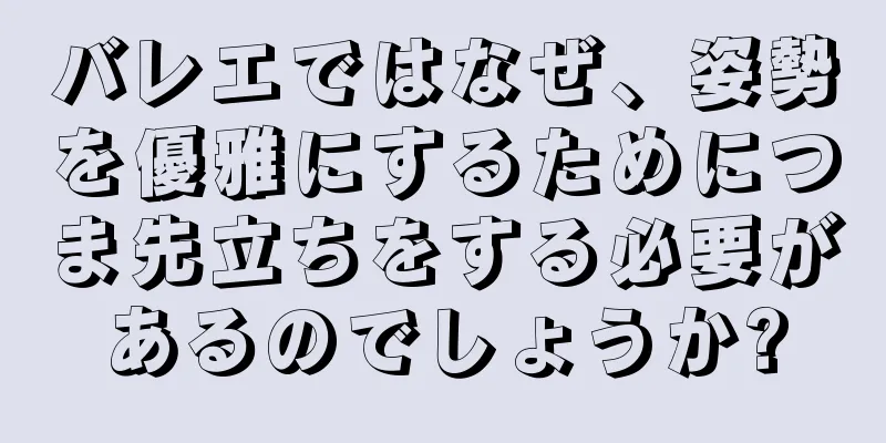 バレエではなぜ、姿勢を優雅にするためにつま先立ちをする必要があるのでしょうか?