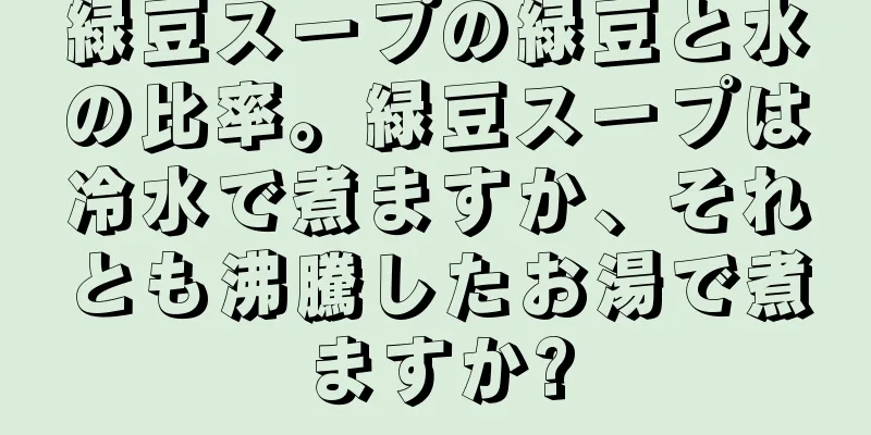 緑豆スープの緑豆と水の比率。緑豆スープは冷水で煮ますか、それとも沸騰したお湯で煮ますか?