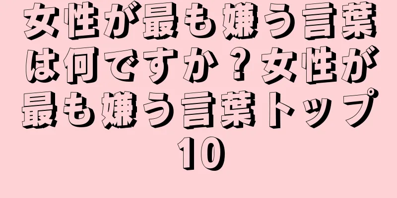 女性が最も嫌う言葉は何ですか？女性が最も嫌う言葉トップ10