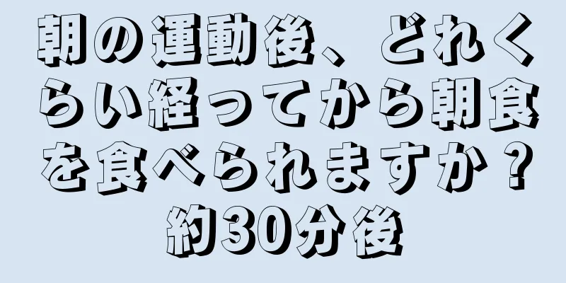朝の運動後、どれくらい経ってから朝食を食べられますか？約30分後