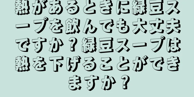熱があるときに緑豆スープを飲んでも大丈夫ですか？緑豆スープは熱を下げることができますか？