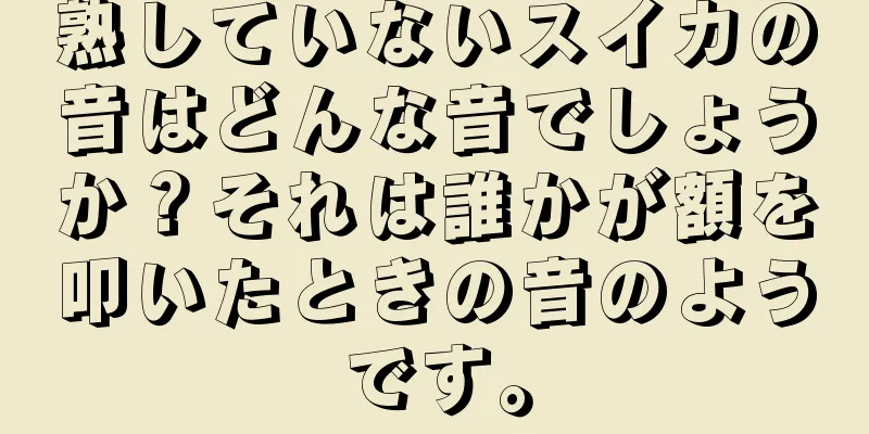 熟していないスイカの音はどんな音でしょうか？それは誰かが額を叩いたときの音のようです。