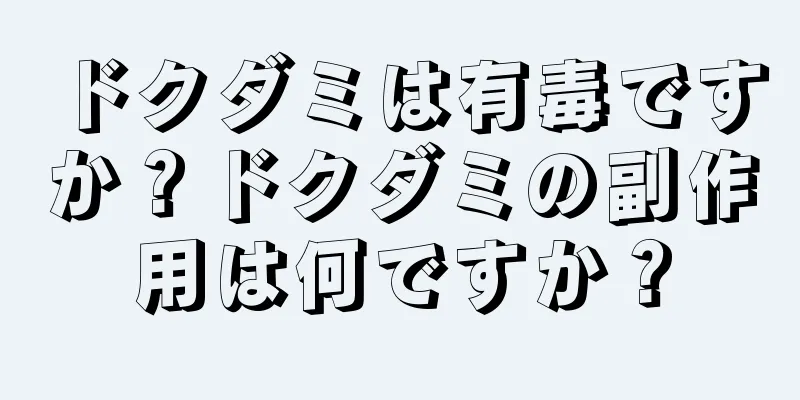 ドクダミは有毒ですか？ドクダミの副作用は何ですか？