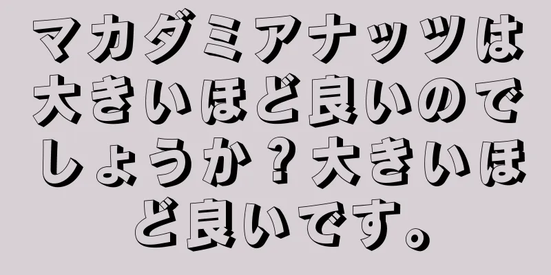 マカダミアナッツは大きいほど良いのでしょうか？大きいほど良いです。