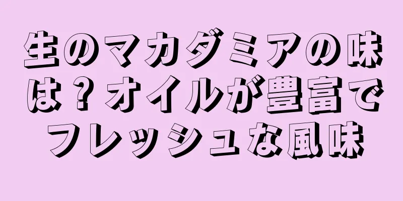 生のマカダミアの味は？オイルが豊富でフレッシュな風味