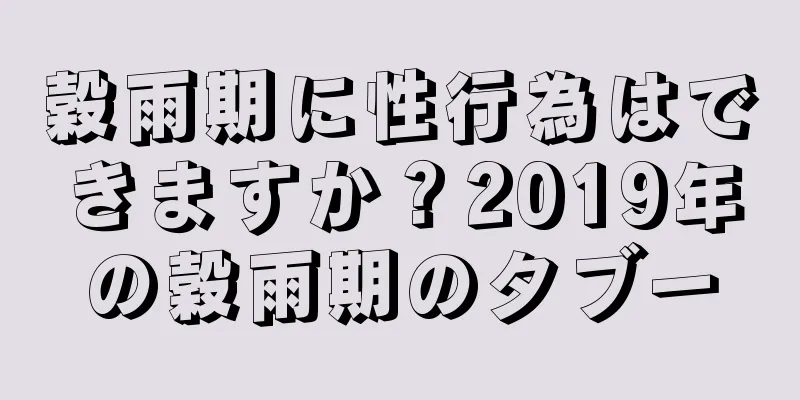 穀雨期に性行為はできますか？2019年の穀雨期のタブー