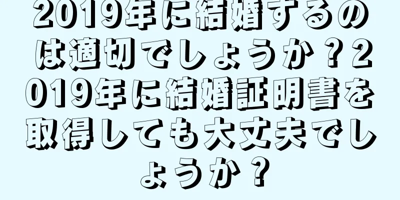 2019年に結婚するのは適切でしょうか？2019年に結婚証明書を取得しても大丈夫でしょうか？
