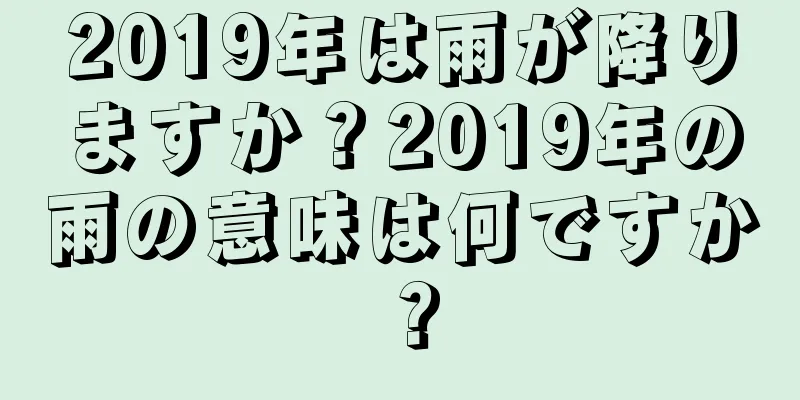 2019年は雨が降りますか？2019年の雨の意味は何ですか？