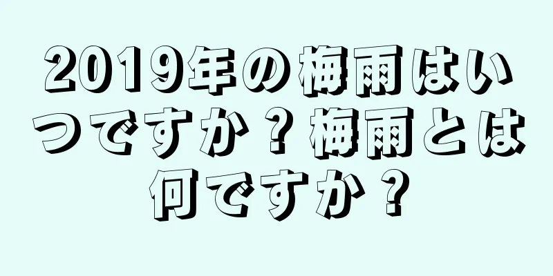 2019年の梅雨はいつですか？梅雨とは何ですか？