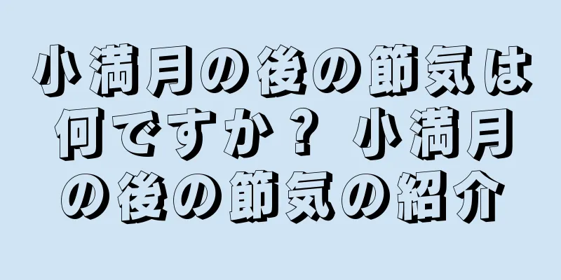 小満月の後の節気は何ですか？ 小満月の後の節気の紹介