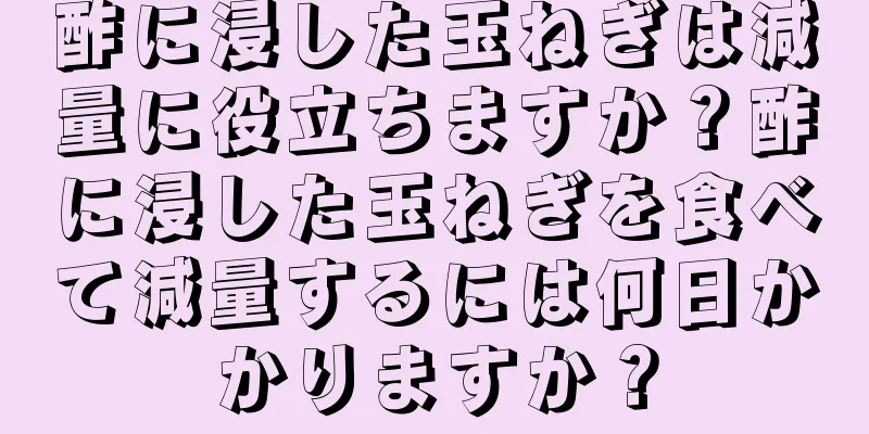 酢に浸した玉ねぎは減量に役立ちますか？酢に浸した玉ねぎを食べて減量するには何日かかりますか？