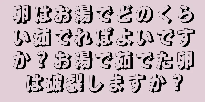 卵はお湯でどのくらい茹でればよいですか？お湯で茹でた卵は破裂しますか？