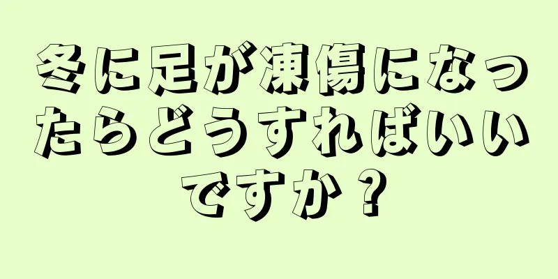 冬に足が凍傷になったらどうすればいいですか？