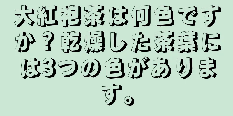 大紅袍茶は何色ですか？乾燥した茶葉には3つの色があります。