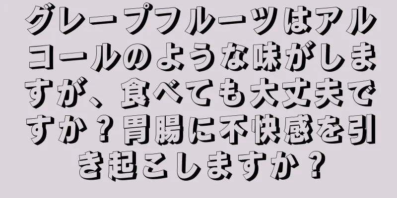 グレープフルーツはアルコールのような味がしますが、食べても大丈夫ですか？胃腸に不快感を引き起こしますか？