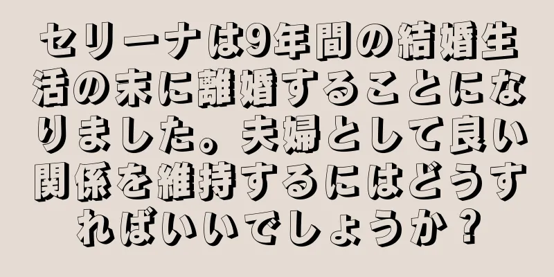 セリーナは9年間の結婚生活の末に離婚することになりました。夫婦として良い関係を維持するにはどうすればいいでしょうか？