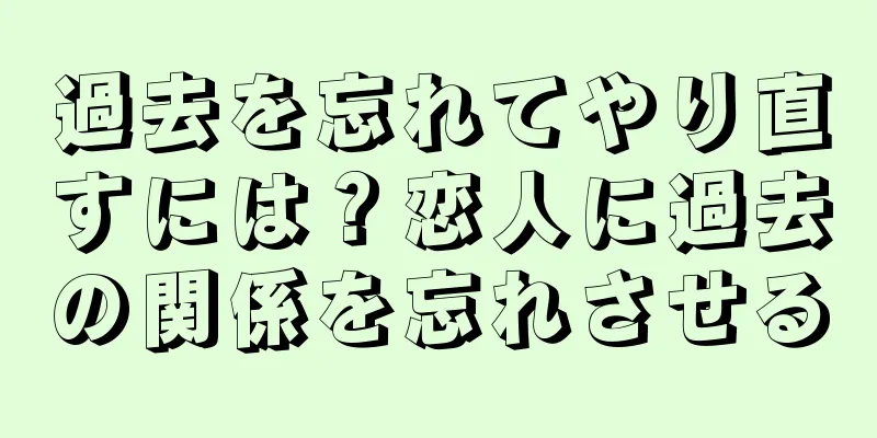 過去を忘れてやり直すには？恋人に過去の関係を忘れさせる