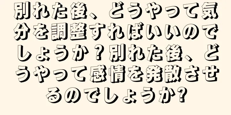別れた後、どうやって気分を調整すればいいのでしょうか？別れた後、どうやって感情を発散させるのでしょうか?