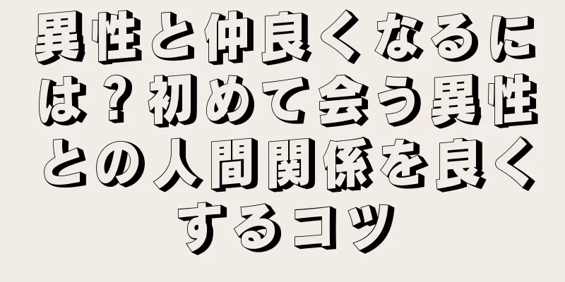 異性と仲良くなるには？初めて会う異性との人間関係を良くするコツ