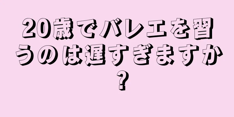 20歳でバレエを習うのは遅すぎますか？