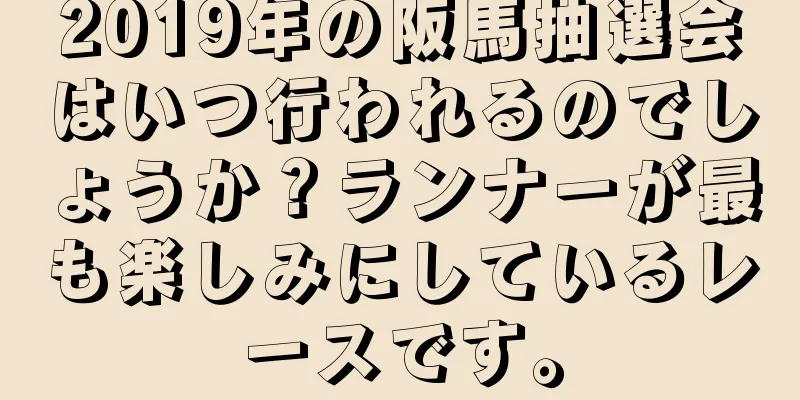2019年の阪馬抽選会はいつ行われるのでしょうか？ランナーが最も楽しみにしているレースです。