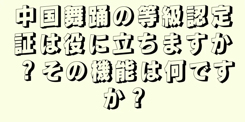 中国舞踊の等級認定証は役に立ちますか？その機能は何ですか？