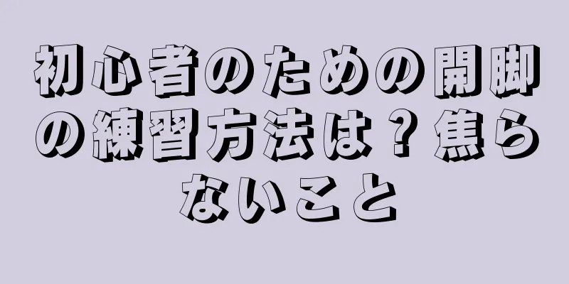 初心者のための開脚の練習方法は？焦らないこと