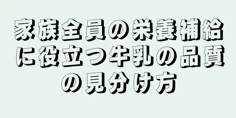 家族全員の栄養補給に役立つ牛乳の品質の見分け方