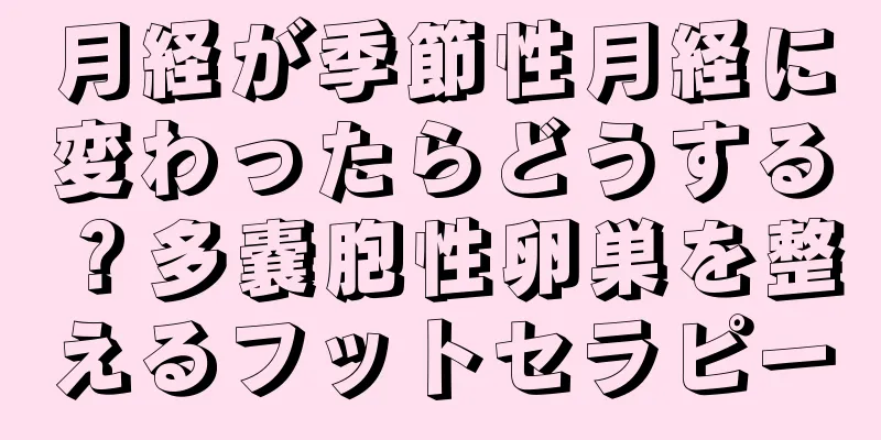 月経が季節性月経に変わったらどうする？多嚢胞性卵巣を整えるフットセラピー