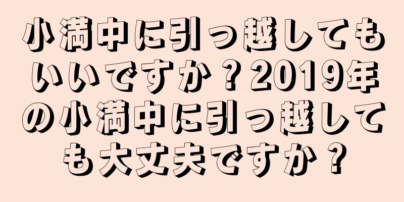 小満中に引っ越してもいいですか？2019年の小満中に引っ越しても大丈夫ですか？