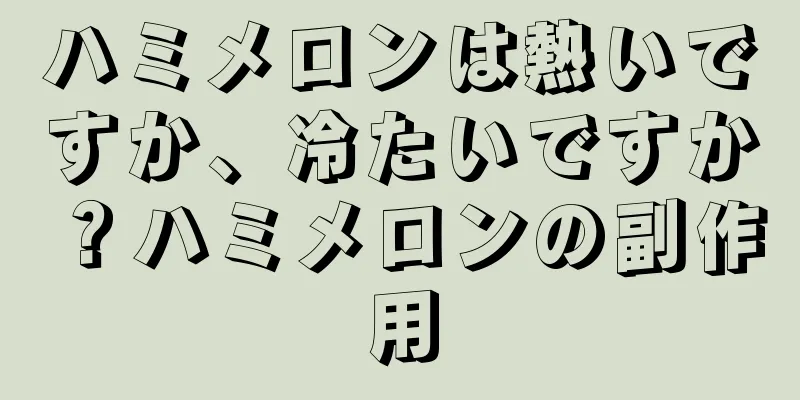 ハミメロンは熱いですか、冷たいですか？ハミメロンの副作用
