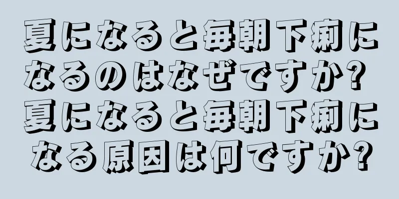 夏になると毎朝下痢になるのはなぜですか? 夏になると毎朝下痢になる原因は何ですか?