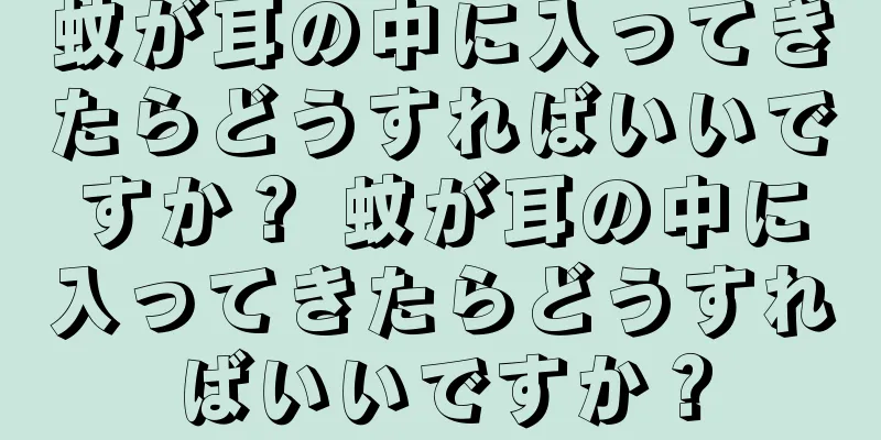 蚊が耳の中に入ってきたらどうすればいいですか？ 蚊が耳の中に入ってきたらどうすればいいですか？