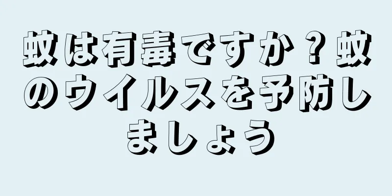 蚊は有毒ですか？蚊のウイルスを予防しましょう