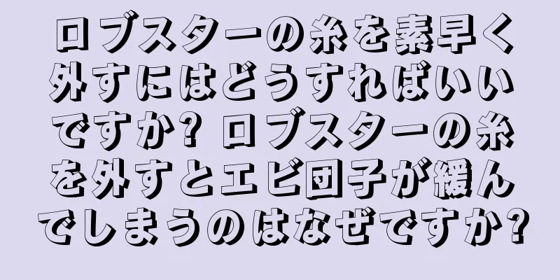 ロブスターの糸を素早く外すにはどうすればいいですか? ロブスターの糸を外すとエビ団子が緩んでしまうのはなぜですか?
